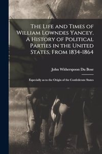 The Life and Times of William Lowndes Yancey. A History of Political Parties in the United States, From 1834-1864; Especially as to the Origin of the Confederate States