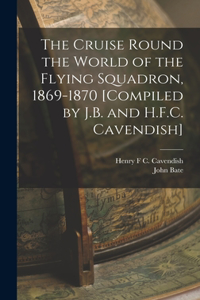 Cruise Round the World of the Flying Squadron, 1869-1870 [Compiled by J.B. and H.F.C. Cavendish]