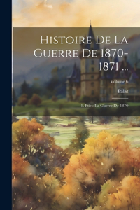 Histoire De La Guerre De 1870-1871 ...: 1. Ptie.: La Guerre De 1870; Volume 6