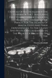 Charges Of His Excellency The Governor [sir T. Maitland] First Commissioner Under His Majesty's Commission Of Piracy, For The Islands Of Malta, Gozo And Their Dependencies, To The Grand And Petty Juries Assembled In The Palace Of Valletta, On The