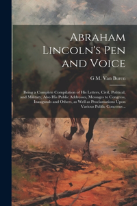 Abraham Lincoln's pen and Voice; Being a Complete Compilation of his Letters, Civil, Political, and Military, Also his Public Addresses, Messages to Congress, Inaugurals and Others, as Well as Proclamations Upon Various Public Concerns ..