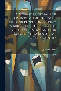 Modest Proposal For Preventing The Children Of Poor People From Being A Burden To Their Parents Or The Country, And For Making Them Beneficial To The Country