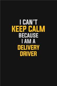I Can't Keep Calm Because I Am A Delivery Driver