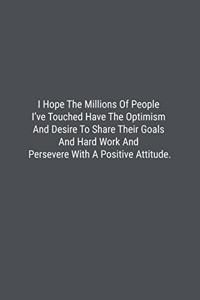 I Hope The Millions Of People I've Touched Have The Optimism And Desire To Share Their Goals And Hard Work And Persevere With A Positive Attitude.