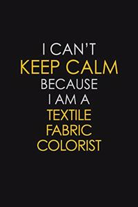 I Can't Keep Calm Because I Am A Textile Fabric Colorist