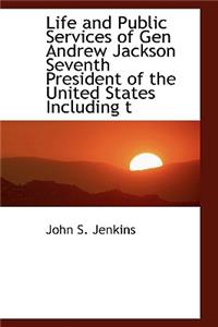Life and Public Services of Gen Andrew Jackson Seventh President of the United States Including T