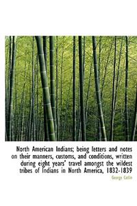 North American Indians; Being Letters and Notes on Their Manners, Customs, and Conditions, Written During Eight Years' Travel Amongst the Wildest Tribes of Indians in North America, 1832-1839