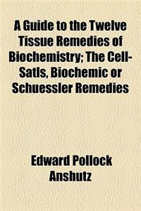 A Guide to the Twelve Tissue Remedies of Biochemistry; The Cell-Satls, Biochemic or Schuessler Remedies