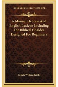 A Manual Hebrew and English Lexicon Including the Biblical Chaldee Designed for Beginners