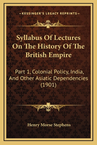 Syllabus Of Lectures On The History Of The British Empire: Part 1, Colonial Policy, India, And Other Asiatic Dependencies (1901)