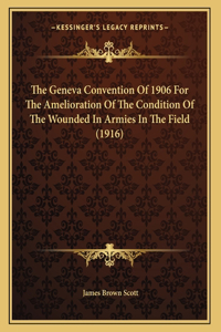 The Geneva Convention Of 1906 For The Amelioration Of The Condition Of The Wounded In Armies In The Field (1916)