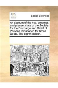 An Account of the Rise, Progress, and Present State of the Society for the Discharge and Relief of Persons Imprisoned for Small Debts. the Eighth Edition.