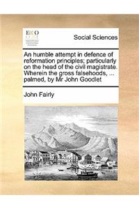 An Humble Attempt in Defence of Reformation Principles; Particularly on the Head of the Civil Magistrate. Wherein the Gross Falsehoods, ... Palmed, by MR John Goodlet