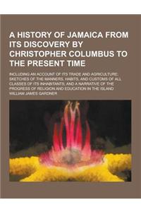 A History of Jamaica from Its Discovery by Christopher Columbus to the Present Time; Including an Account of Its Trade and Agriculture; Sketches of
