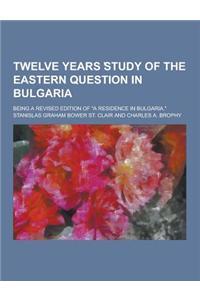 Twelve Years Study of the Eastern Question in Bulgaria; Being a Revised Edition of a Residence in Bulgaria.