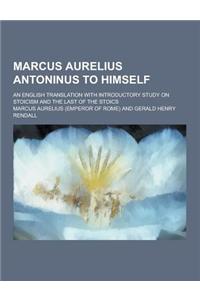 Marcus Aurelius Antoninus to Himself; An English Translation with Introductory Study on Stoicism and the Last of the Stoics