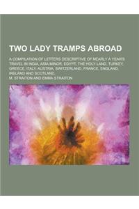 Two Lady Tramps Abroad; A Compilation of Letters Descriptive of Nearly a Year's Travel in India, Asia Minor, Egypt, the Holy Land, Turkey, Greece, Ita