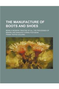 The Manufacture of Boots and Shoes; Being a Modern Treatise of All the Processes of Making and Manufacturing Footgear