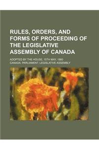 Rules, Orders, and Forms of Proceeding of the Legislative Assembly of Canada; Adopted by the House, 15th May, 1860
