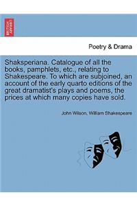 Shaksperiana. Catalogue of All the Books, Pamphlets, Etc., Relating to Shakespeare. to Which Are Subjoined, an Account of the Early Quarto Editions of the Great Dramatist's Plays and Poems, the Prices at Which Many Copies Have Sold.