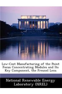 Low-Cost Manufacturing of the Point Focus Concentrating Modules and Its Key Component, the Fresnel Lens