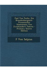 Paul Von Fuchs, Ein Brandenburgisch-Preussischer Staatsmann Von Zweihundert Jahren