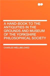 A Hand-Book to the Antiquities in the Grounds and Museum of the Yorkshire Philosophical Society