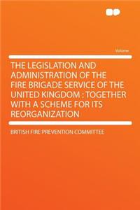 The Legislation and Administration of the Fire Brigade Service of the United Kingdom: Together with a Scheme for Its Reorganization: Together with a Scheme for Its Reorganization