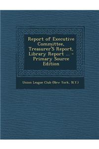 Report of Executive Committee, Treasurer's Report, Library Report ... - Primary Source Edition