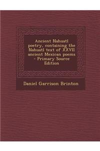 Ancient Nahuatl Poetry, Containing the Nahuatl Text of XXVII Ancient Mexican Poems