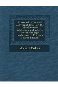 A Manual of Musical Copyright Law. for the Use of Music-Publishers and Artists, and of the Legal Profession