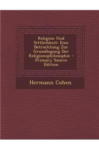 Religion Und Sittlichkeit: Eine Betrachtung Zur Grundlegung Der Religionsphilosophie - Primary Source Edition
