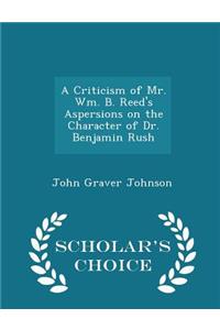 A Criticism of Mr. Wm. B. Reed's Aspersions on the Character of Dr. Benjamin Rush - Scholar's Choice Edition