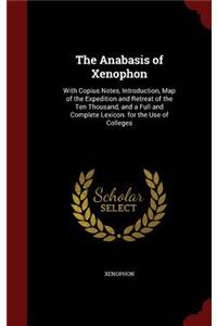 The Anabasis of Xenophon: With Copius Notes, Introduction, Map of the Expedition and Retreat of the Ten Thousand, and a Full and Complete Lexicon. for the Use of Colleges