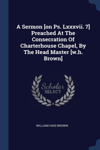 A Sermon [on Ps. Lxxxvii. 7] Preached At The Consecration Of Charterhouse Chapel, By The Head Master [w.h. Brown]