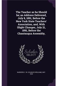 Teacher as he Should be; an Address Delivered, July 8, 1891, Before the New York State Teachers' Association, and, With Slight Changes, July 21, 1891, Before the Chautauqua Assembly,