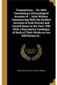 Transactions ... for 1820, Containing a Chronological Account of ... Irish Writers, Commencing with the Earliest Account of Irish History and Carried Down to the Year 1750; With a Descriptive Catalogue of Such of Their Works as Are Still Extant In.