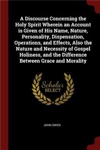 A Discourse Concerning the Holy Spirit Wherein an Account is Given of His Name, Nature, Personality, Dispensation, Operations, and Effects, Also the Nature and Necessity of Gospel Holiness, and the Difference Between Grace and Morality