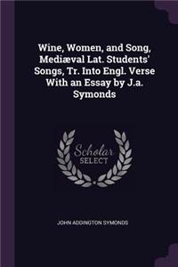 Wine, Women, and Song, Mediæval Lat. Students' Songs, Tr. Into Engl. Verse With an Essay by J.a. Symonds