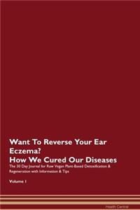 Want To Reverse Your Ear Eczema? How We Cured Our Diseases. The 30 Day Journal for Raw Vegan Plant-Based Detoxification & Regeneration with Information & Tips Volume 1
