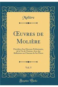 Oeuvres de MoliÃ¨re, Vol. 5: PrÃ©cÃ©dÃ©es d'Un Discours PrÃ©liminaire, de la Vie de l'Auteur, Avec Des RÃ©flexions Sur Chacune de Ses PiÃ¨ces (Classic Reprint)