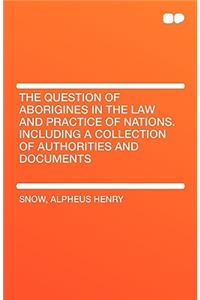 The Question of Aborigines in the Law and Practice of Nations. Including a Collection of Authorities and Documents