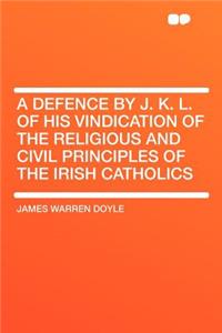 A Defence by J. K. L. of His Vindication of the Religious and Civil Principles of the Irish Catholics