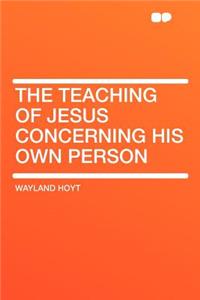 The Teaching of Jesus Concerning His Own Person