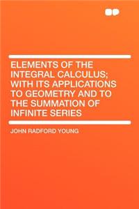 Elements of the Integral Calculus; With Its Applications to Geometry and to the Summation of Infinite Series