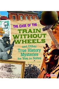 Case of the Train Without Wheels and Other True History Mysteries for You to Solve