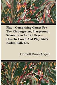 Play - Comprising Games For The Kindergarten, Playground, Schoolroom And College - How To Coach And Play Girl's Basket-Ball, Etc.