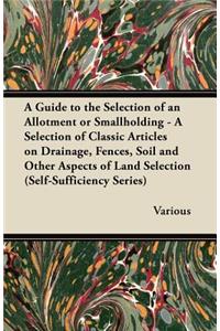 A Guide to the Selection of an Allotment or Smallholding - A Selection of Classic Articles on Drainage, Fences, Soil and Other Aspects of Land Selection (Self-Sufficiency Series)