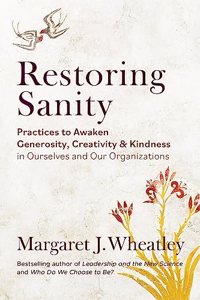 Restoring Sanity: Practices to Awaken Generosity, Creativity, and Kindness in Ourselves and Our Organizations