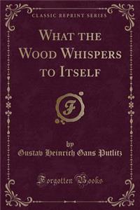 What the Wood Whispers to Itself (Classic Reprint)